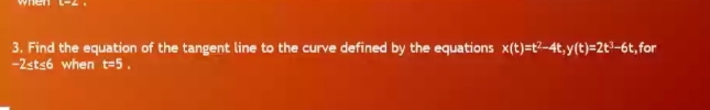 3. Find the equation of the tangent line to the curve defined by the equations x(t)=t2-4t,y(t)=2t3–6t,for
-2stsó when t=5.
