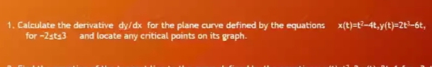 1. Calculate the derivative dy/dx for the plane curve defined by the equations x(t)=t?-4t,y(t)=2t³-6t,
for -2sts3
and locate any critical points on its graph.
