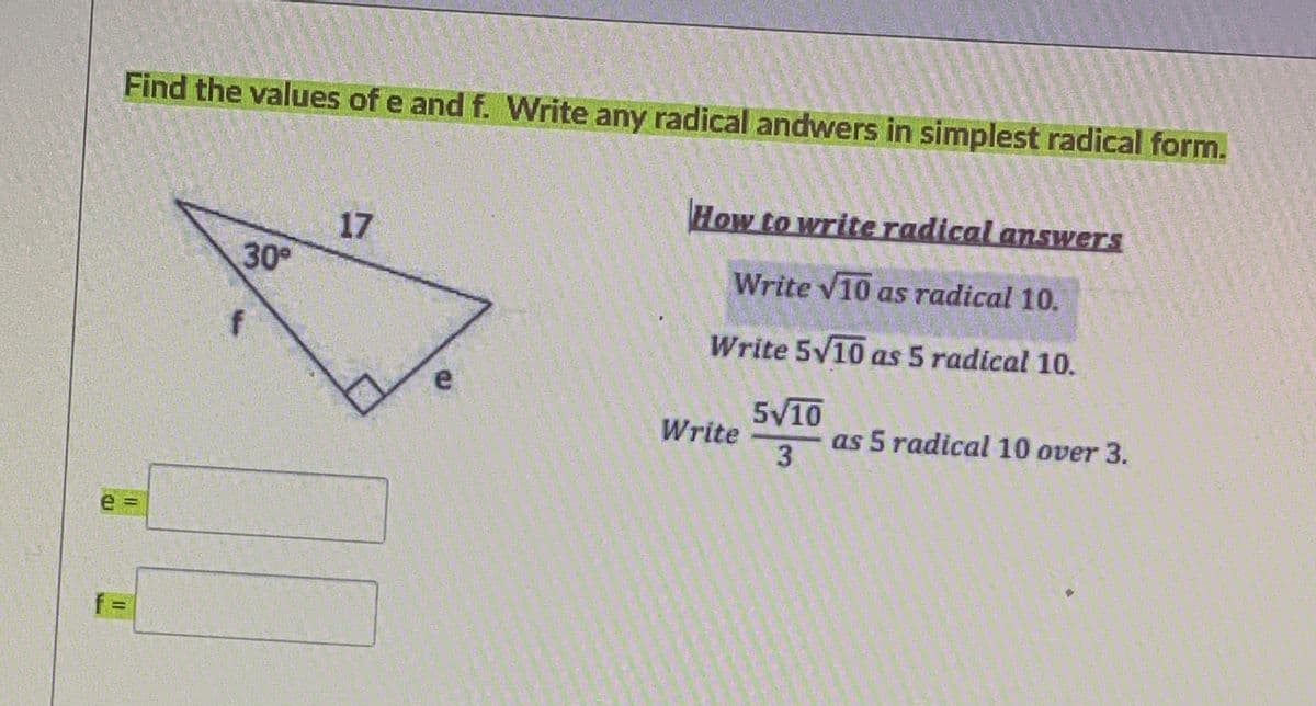 Find the values of e and f. Write any radical andwers in simplest radical form.
How to write radical answers
17
30°
Write V10 as radical 10.
Write 5/10 as 5 radical 10.
5V10
as 5 radical 10 over 3.
3
Write
II
