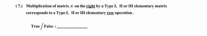 (7.) Multiplication of matrix A on the right by a Type I, II or III elementary matrix
corresponds to a Type I, Il or III elementary row operation.
True / False :
