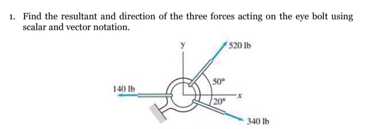 1. Find the resultant and direction of the three forces acting on the eye bolt using
scalar and vector notation.
520 lb
50°
140 lb
20
340 lb
