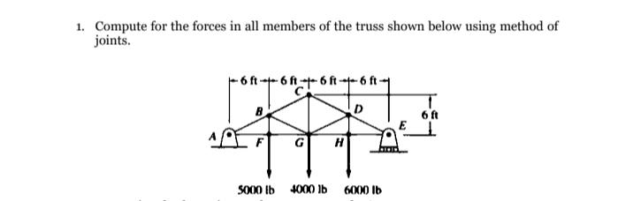1. Compute for the forces in all members of the truss shown below using method of
joints.
- 6 ft -- 6 ft 6 ft 6 ft-
6 ft
G
So00 Ib 4000 1b 6000 lb
