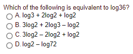 Which of the following is equivalent to log36?
O A. log3 + 2log2 + log2
B. 3log2 + 2log3 – log2
C. 3log2 – 2log2 + log2
O D. log2 – log72
