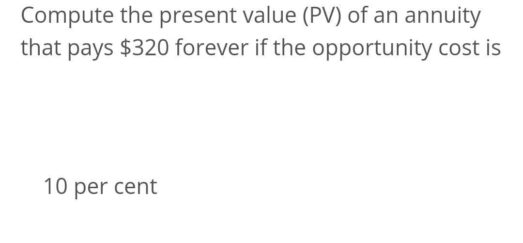 Compute the present value (PV) of an annuity
that pays $320 forever if the opportunity cost is
10 per cent
