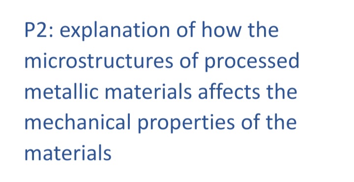 P2: explanation of how the
microstructures
of processed
metallic materials affects the
mechanical properties of the
materials