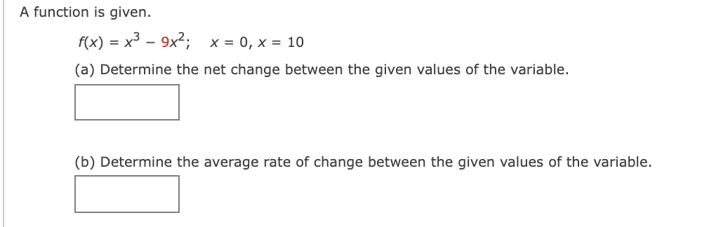 A function is given.
f(x) =
x3 – 9x?;
x = 0, x = 10
(a) Determine the net change between the given values of the variable.
(b) Determine the average rate of change between the given values of the variable.
