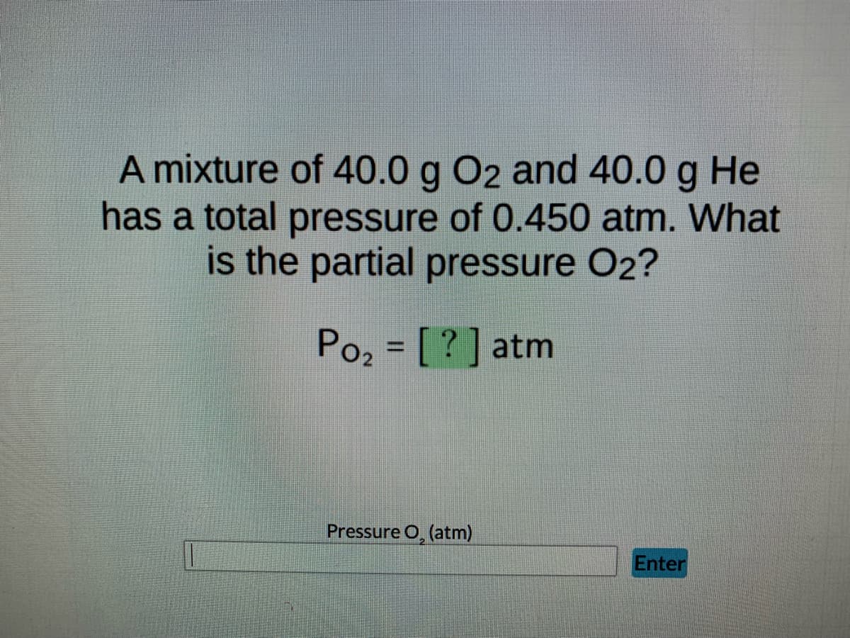 A mixture of 40.0 g O2 and 40.0 g He
has a total pressure of 0.450 atm. What
is the partial pressure O2?
Po₂ = [?] atm
Pressure O, (atm)
Enter