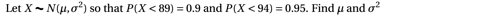 Let X - N(H,0²) so that P(X < 89) = 0.9 and P(X < 94) = 0.95. Find u and o?
