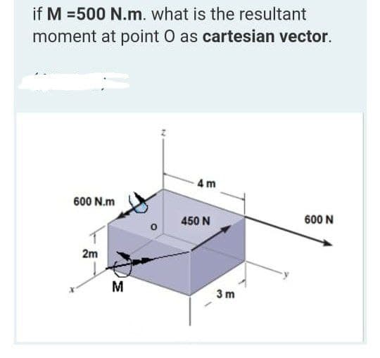 if M =500 N.m. what is the resultant
moment at point O as cartesian vector.
4 m
600 N.m
450 N
600 N
2m
M
3 m
