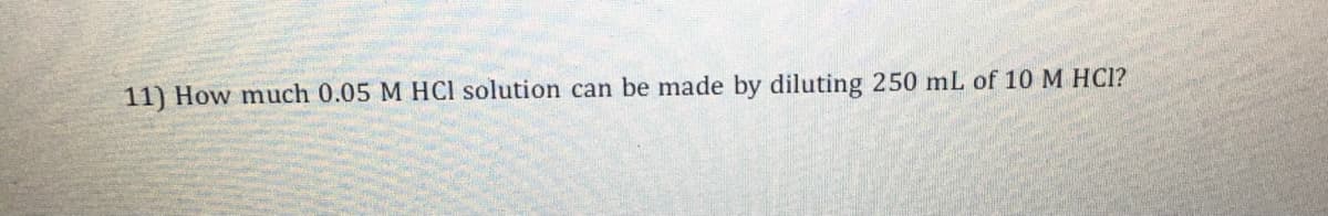 11) How much 0.05 M HCl solution can be made by diluting 250 mL of 10 M HCI?
