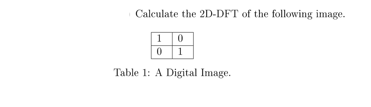 I Calculate the 2D-DFT of the following image.
10
0
1
Table 1: A Digital Image.