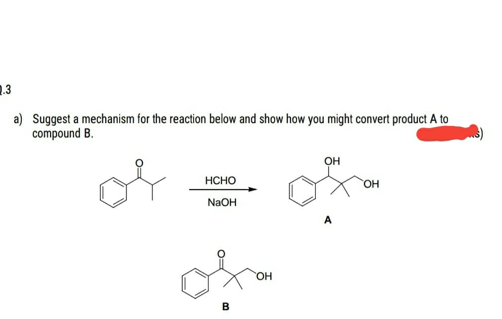 Q.3
a) Suggest a mechanism for the reaction below and show how you might convert product A to
compound B.
OH
of
НСНО
HO,
NaOH
A
