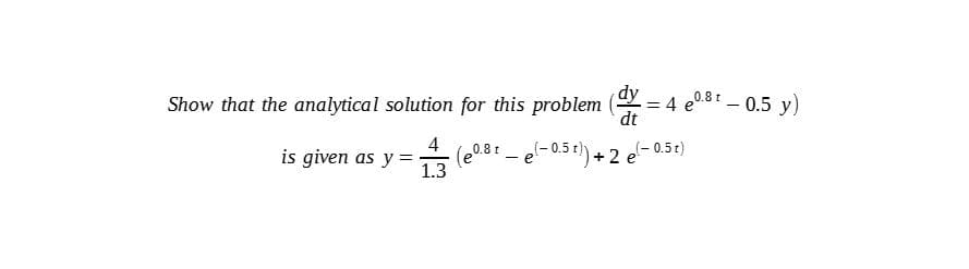 dy
Show that the analytical solution for this problem (.
= 4 e0.81 – 0.5 y)
dt
4
is given as y =
(e0.81 - el-0.51) + 2 e- 0.5t)
1.3
