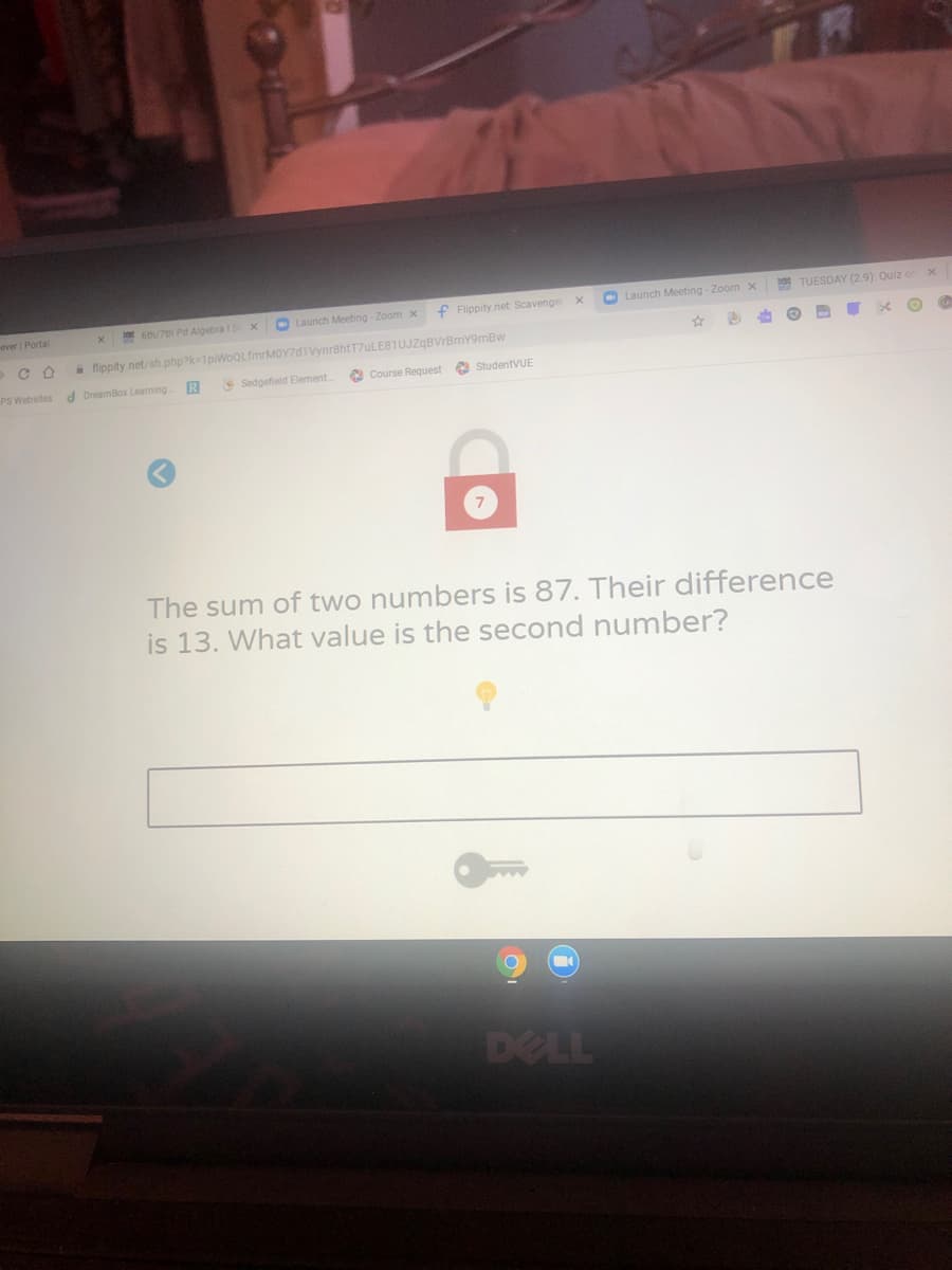 f Flippity net: Scavenger
O Launch Meeting - Zoom x
TUESDAY (2.9): Quiz on x
ever Portal
6th/7th Pd Algebra ISx
Launch Meeting - Zoom x
* fippity.net/sh php?k-1piWoQLfmrMOY7d1Vynr8htT7uLE81UJZqBVrBmY9mBw
PS Websites
d DreamBox Learning
Sedgefield Element.
2 Course Request e StudentVUE
The sum of two numbers is 87. Their difference
is 13. What value is the second number?
DELL
