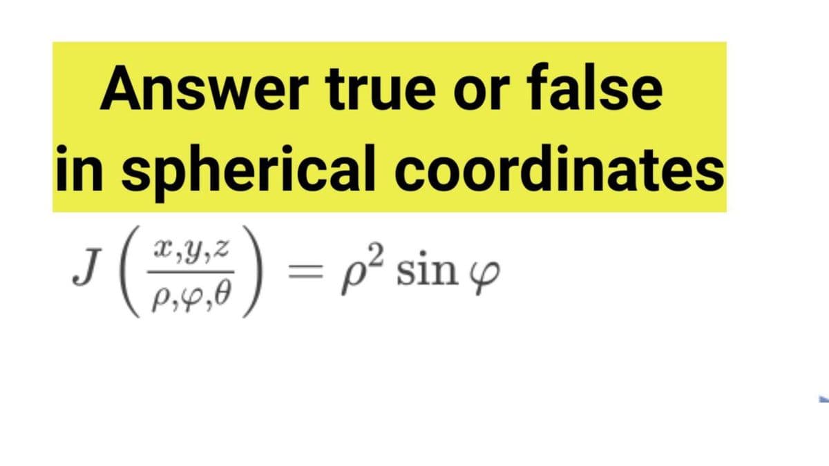 Answer true or false
in spherical coordinates
=p² sin
X,Y,Z
J
