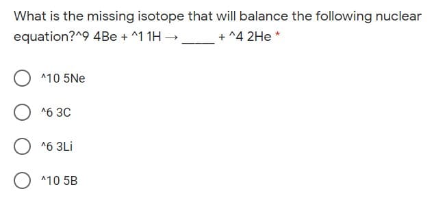 What is the missing isotope that will balance the following nuclear
equation?^9 4Be + ^1 1H →
+ ^4 2He *
^10 5Ne
*6 3C
*6 3Li
^10 5B
