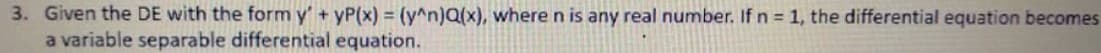 3. Given the DE with the form y' + yP(x) = (y^n)Q(x), where n is any real number. If n = 1, the differential equation becomes
a variable separable differential equation.
