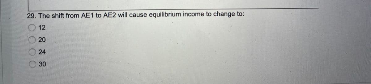 29. The shift from AE1 to AE2 will cause equilibrium income to change to:
O 12
O 20
24
O30
