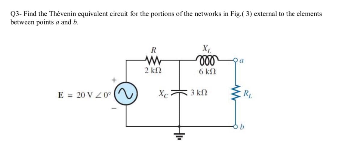 Q3- Find the Thévenin equivalent circuit for the portions of the networks in Fig.( 3) external to the elements
between points a and b.
XL
ll
R
2 kN
6 k2
+
E = 20 V Z 0°
Xc
3 kN
RL
