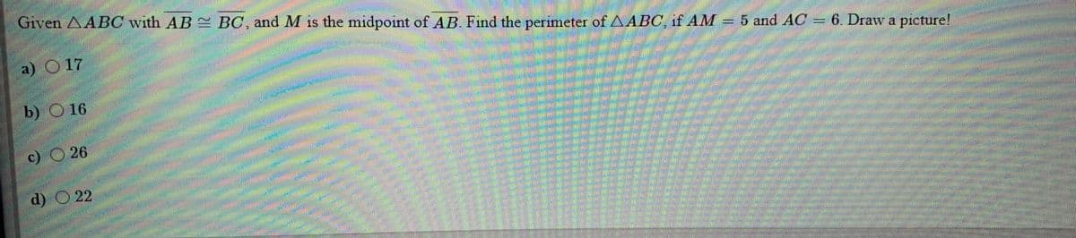 Given AABC with AB BC, and M is the midpoint of AB. Find the perimeter of AABC, if AM
a) O17
=5 and AC
6. Draw a picture!
b) O 16
c) O 26
d) O 22
