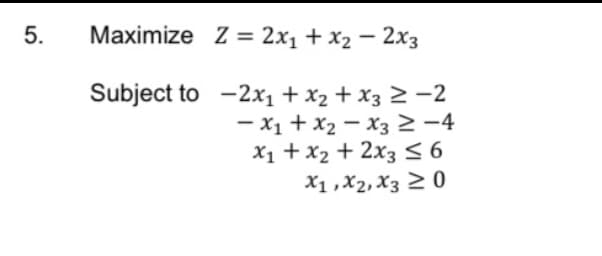 5.
Maximize Z = 2x1 + x2 – 2x3
|
Subject to -2x1 + x2 + x3 2 -2
- x1 + x2 – x32 -4
X1 + x2 + 2x356
X1 ,X2, X3 2 0
