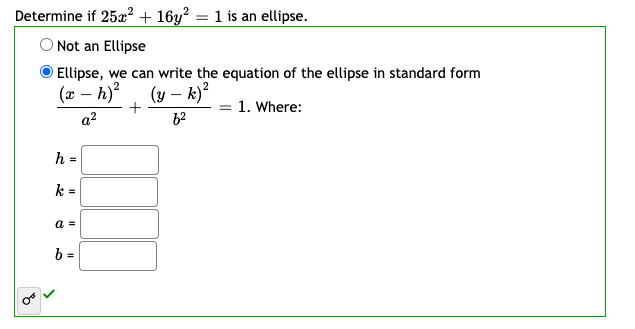 Determine if 252? + 16y² = 1 is an ellipse.
O Not an Ellipse
Ellipse, we can write the equation of the ellipse in standard form
(x – h), (y – k)²
-
1. Where:
a?
h =
k =
a =
b =
