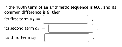 If the 100th term of an arithmetic sequence is 600, and its
common difference is 6, then
its first term a1
its second term az =
its third term az =
