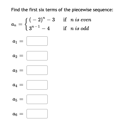 Find the first six terms of the piecewise sequence:
S( - 2)"
(– 2)" – 3 if n is even
an =
| 3-1 – 4
1 – 4
if n is odd
