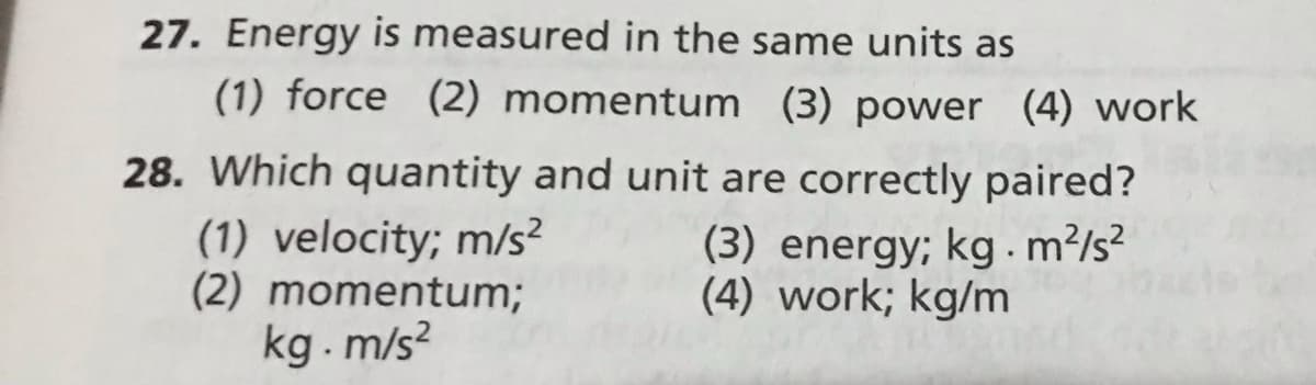 27. Energy is measured in the same units as
(1) force (2) momentum (3) power (4) work
28. Which quantity and unit are correctly paired?
(1) velocity; m/s?
(2) momentum;
kg.m/s?
(3) energy; kg .m?/s?
(4) work; kg/m
