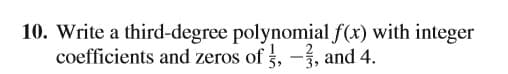 10. Write a third-degree polynomial f(x) with integer
coefficients and zeros of 5, -, and 4.
