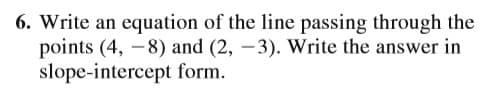 6. Write an equation of the line passing through the
points (4, -8) and (2, -3). Write the answer in
slope-intercept form.
