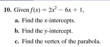 10. Given f(x) = 2x – 6x + 1,
a. Find the x-intercepts.
b. Find the y-intercept.
c. Find the vertex of the parabola.

