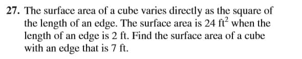 27. The surface area of a cube varies directly as the square of
the length of an edge. The surface area is 24 ft when the
length of an edge is 2 ft. Find the surface area of a cube
with an edge that is 7 ft.
