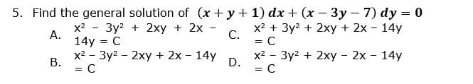 5. Find the general solution of (x + y + 1) dx + (x – 3y – 7) dy = 0
x? - 3y2 + 2xy + 2x
x2 + 3y2 + 2xy + 2x - 14y
C.
= C
А.
14y = C
х2 - Зу? - 2ху + 2х- 14у
x2 — Зу? + 2ху- 2х- 14у
D.
В.
= C
= C
