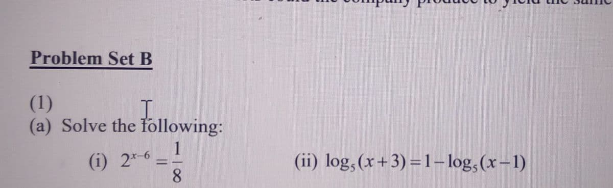 Problem Set B
(1)
(a) Solve the following:
(i) 2*-6
8.
(ii) log,(x+3)=1– log,(x-1)

