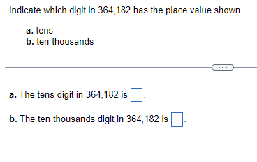 Indicate which digit in 364,182 has the place value shown.
a. tens
b. ten thousands
a. The tens digit in 364,182 is
b. The ten thousands digit in 364,182 is