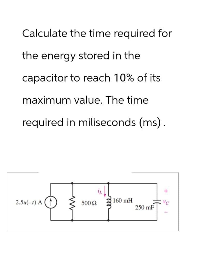 Calculate the time required for
the energy stored in the
capacitor to reach 10% of its
maximum value. The time
required in miliseconds (ms).
160 mH
2.5u(-1) A
500 Ω
VC
250 mF