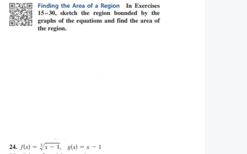 Finding the Area of a Region In Exercises
15-30, sketch the region bounded by the
graphs of the equations and find the area of
the region.
24. f(x) = Yx – 1, g(x) = x – 1
