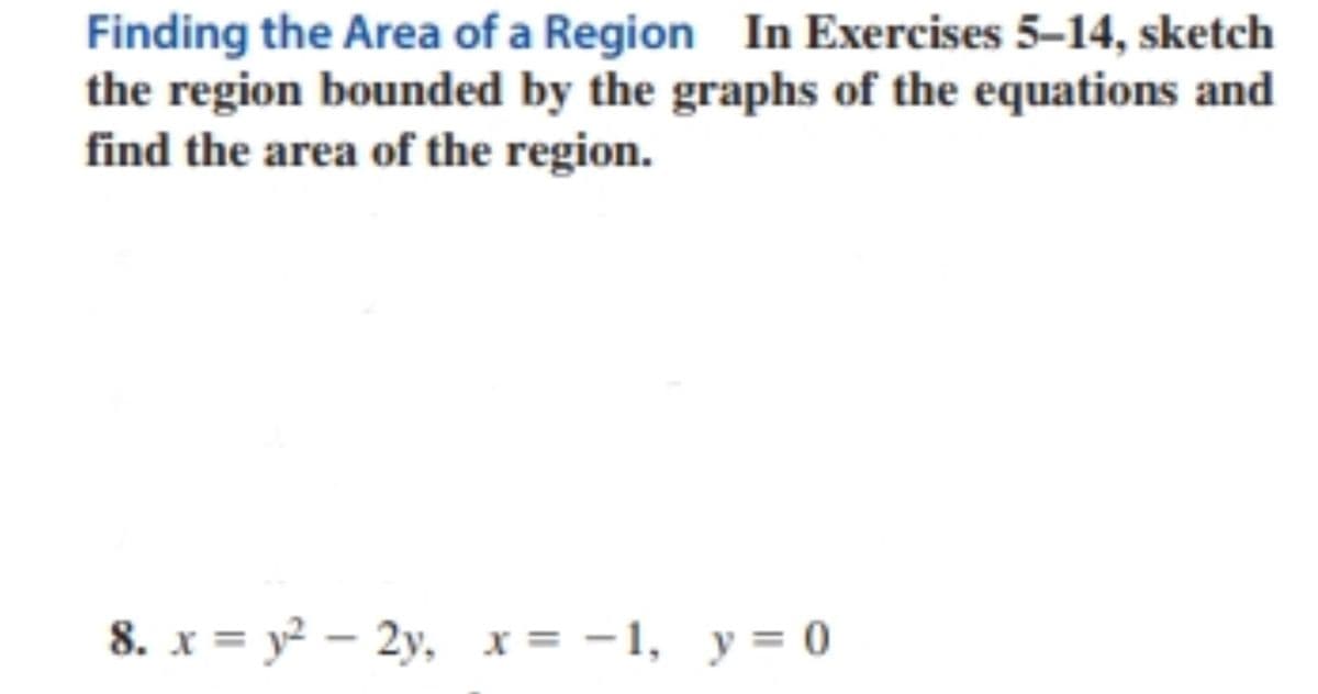 Finding the Area of a Region In Exercises 5-14, sketch
the region bounded by the graphs of the equations and
find the area of the region.
8. x = y² – 2y, x = -1, y= 0
