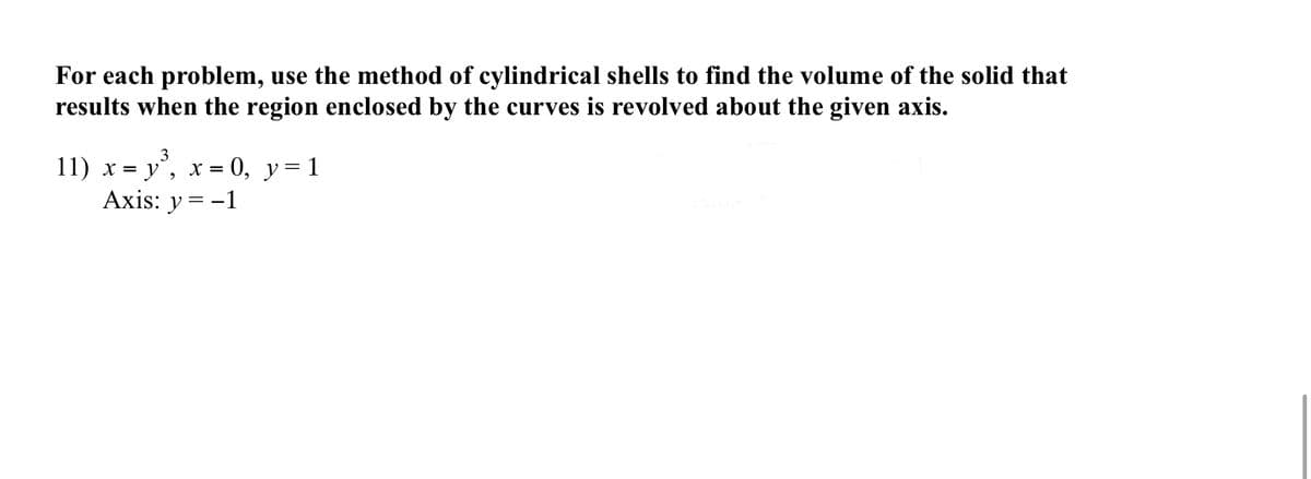 For each problem, use the method of cylindrical shells to find the volume of the solid that
results when the region enclosed by the curves is revolved about the given axis.
3
11) x = y',
Axis: y = -1
x = 0, y= 1
