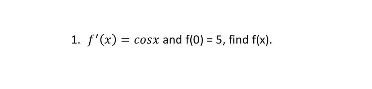 1. f'(x) =
= cosx and f(0) = 5, find f(x).
