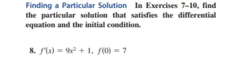 Finding a Particular Solution In Exercises 7-10, find
the particular solution that satisfies the differential
equation and the initial condition.
8. f'(x) = 9x² + 1, f(0) = 7