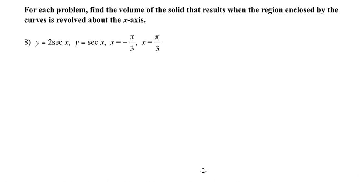 For each problem, find the volume of the solid that results when the region enclosed by the
curves is revolved about the x-axis.
8) у %3D 2sec х, у%3D sec х, х — ——
X
3
3
-2-
