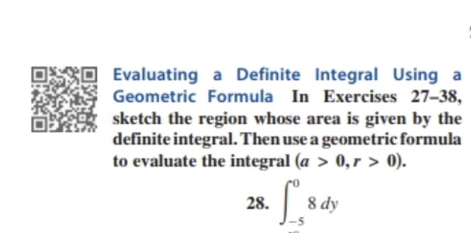 Evaluating a Definite Integral Using a
Geometric Formula In Exercises 27-38,
sketch the region whose area is given by the
definite integral. Then use a geometric formula
to evaluate the integral (a > 0,r > 0).
28.
8 dy
-5
