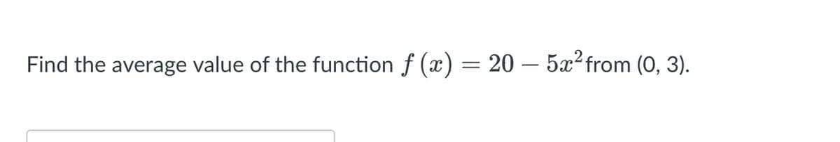 Find the average value of the function f (x) = 20 – 5x²from (0, 3).
