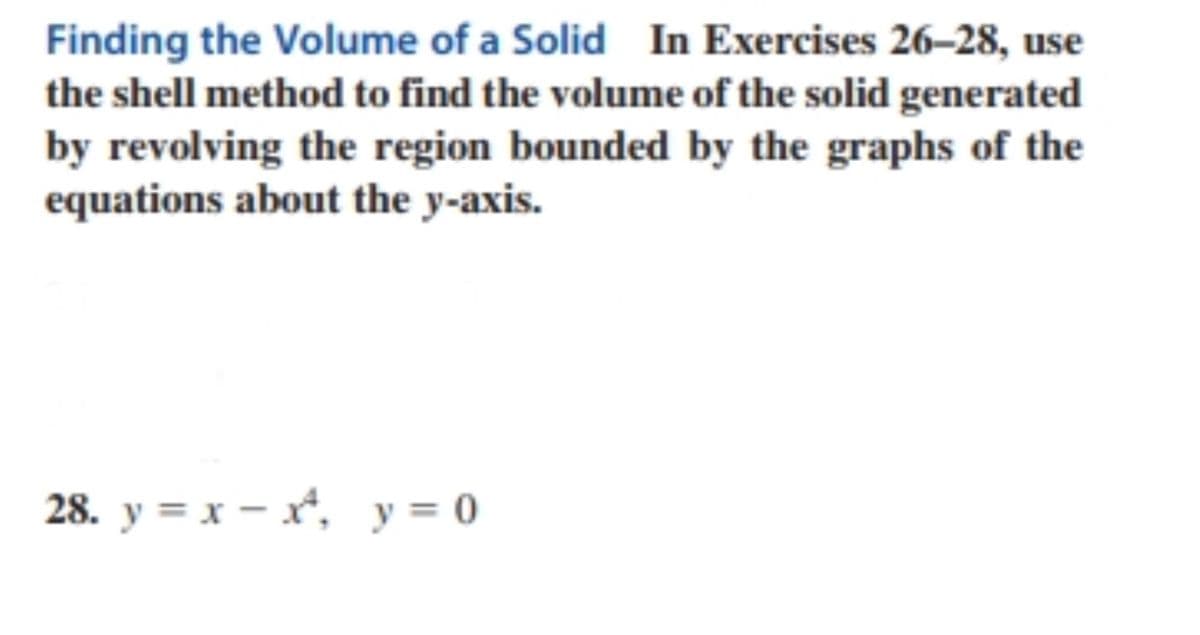 Finding the Volume of a Solid In Exercises 26–28, use
the shell method to find the volume of the solid generated
by revolving the region bounded by the graphs of the
equations about the y-axis.
28. y = x – x*, y = 0
