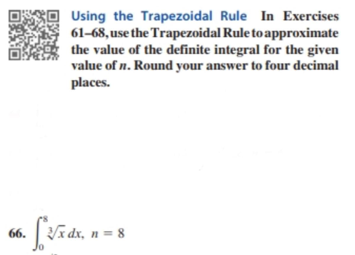 Using the Trapezoidal Rule In Exercises
61–68, use the Trapezoidal Rule to approximate
the value of the definite integral for the given
value of n. Round your answer to four decimal
places.
66. ī
3/x dx, n = 8
