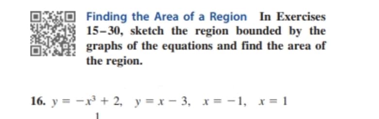 Finding the Area of a Region In Exercises
15-30, sketch the region bounded by the
graphs of the equations and find the area of
the region.
16. y = -x³ + 2, y= x - 3, x = -1, x= 1

