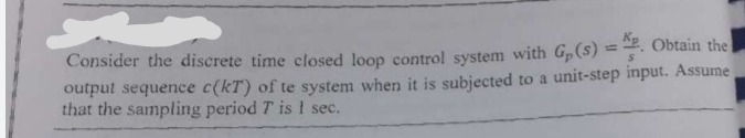 Obtain the
Consider the discrete time closed loop control system with G₂ (s) =
output sequence c(kT) of te system when it is subjected to a unit-step input. Assume
that the sampling period 7 is I sec.