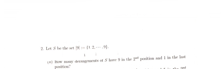 2. Let S be the set [9] [1.2..9}.
1
2
(D) How many derangements of S have 9 in the 2nd position and 1 in the last
position?
the 2nd